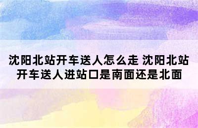 沈阳北站开车送人怎么走 沈阳北站开车送人进站口是南面还是北面